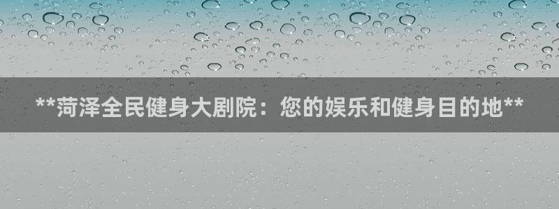 尊龙d88官网准认来就送38：**菏泽全民健身大剧院：您