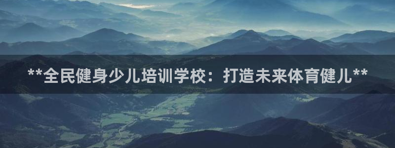 尊龙-人生就是博!：**全民健身少儿培训学校：打造未来体