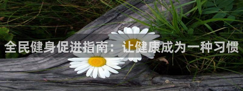 尊龙凯时官方网页：全民健身促进指南：让健康成为一种习惯