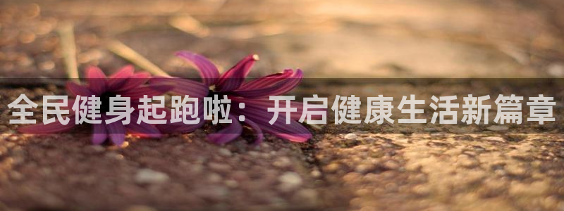 尊龙现在：全民健身起跑啦：开启健康生活新篇章