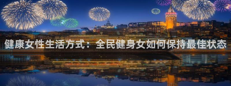尊龙人生就是博AG：健康女性生活方式：全民健身女如何保持