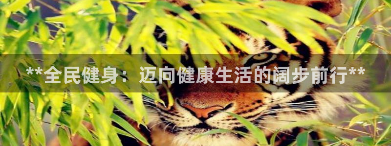 尊龙凯时是赌博嘛：**全民健身：迈向健康生活的阔步前行*