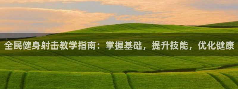 尊龙凯时取款一直支付中：全民健身射击教学指南：掌握基础，