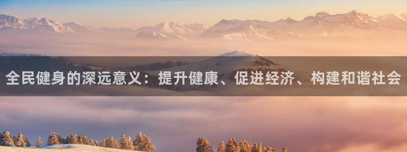 尊龙游戏中心：全民健身的深远意义：提升健康、促进经济、构