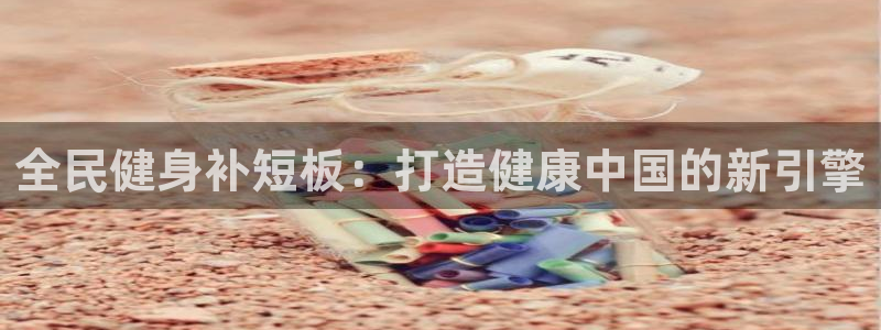 尊龙新版App下载：全民健身补短板：打造健康中国的新引擎