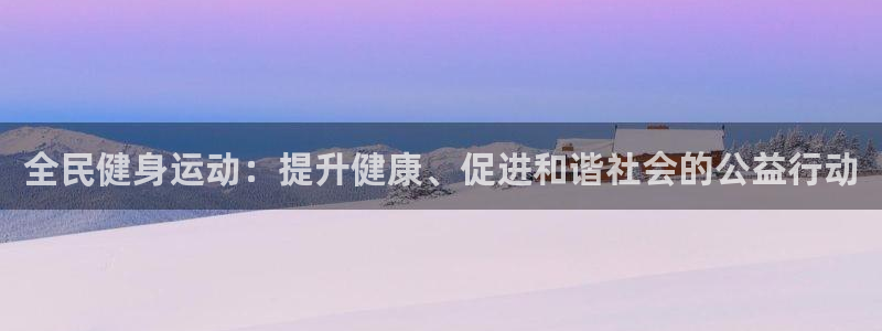尊龙凯时v7要冲多少：全民健身运动：提升健康、促进和谐社