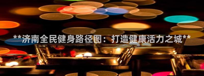 尊龙一人生就是博电子游戏：**济南全民健身路径图：打造健