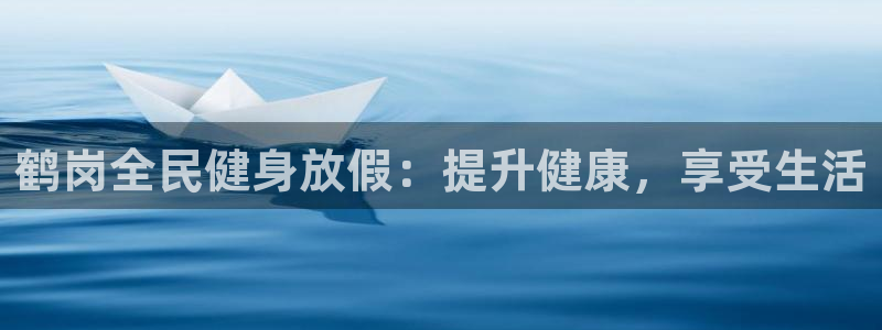 香港尊龙：鹤岗全民健身放假：提升健康，享受生活