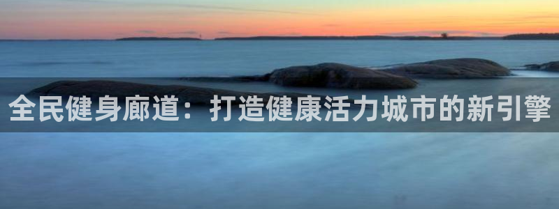 尊龙凯时充十万返现多少：全民健身廊道：打造健康活力城市的