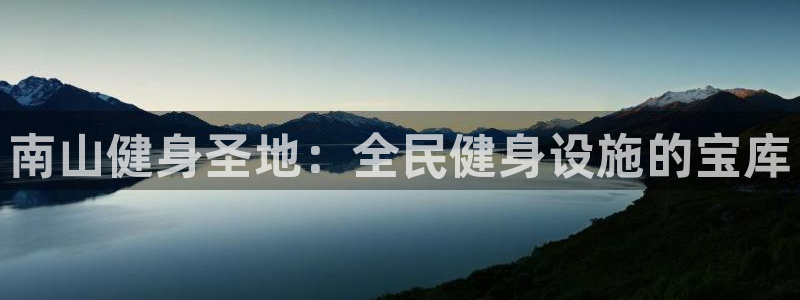 尊龙人生就是傅官网：南山健身圣地：全民健身设施的宝库