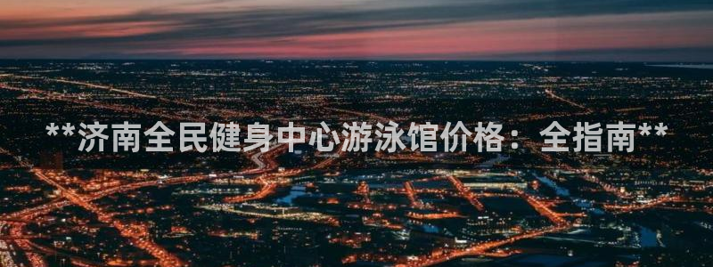凯时网上官方网站：**济南全民健身中心游泳馆价格：全指南