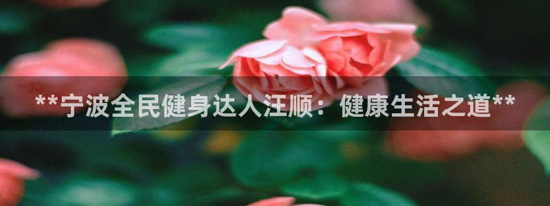 尊龙165：**宁波全民健身达人汪顺：健康生活之道**