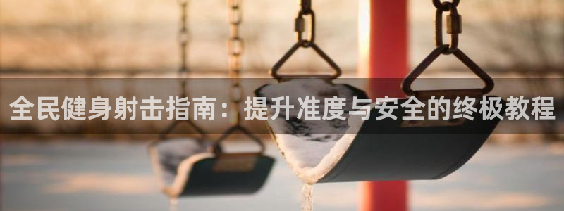 有人在凯时赢过钱吗：全民健身射击指南：提升准度与安全的终