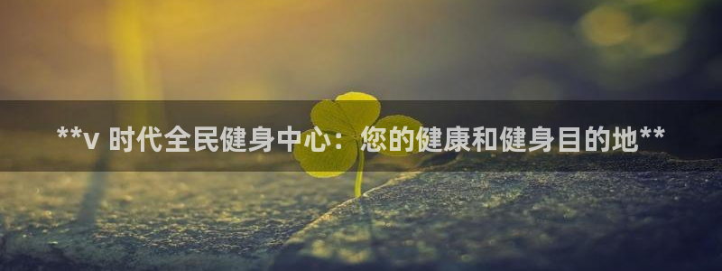 尊龙凯时口碑好吗：**v 时代全民健身中心：您的健康和健