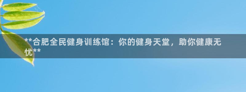 尊龙凯时app官网：**合肥全民健身训练馆：你的健身天堂