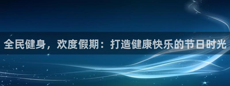 尊龙人生就是博登录网址下载：全民健身，欢度假期：打造健康
