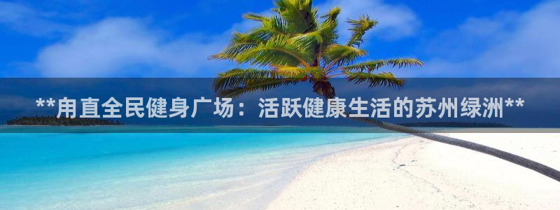 尊龙人生就是搏：**甪直全民健身广场：活跃健康生活的苏州