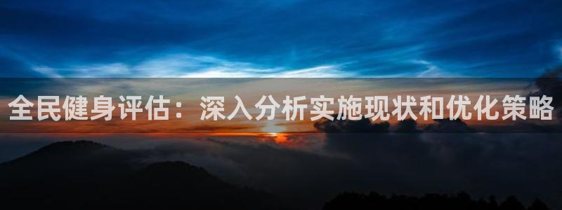 尊龙凯时 - 人生就是搏有假吗：全民健身评估：深入分析实