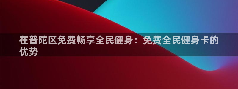 尊龙凯时网娱乐最新版下载：在普陀区免费畅享全民健身：免费
