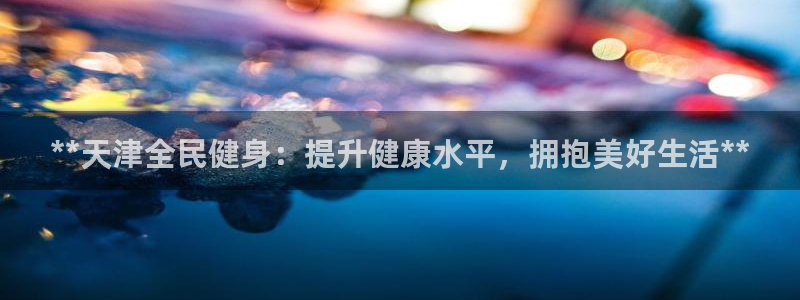 尊龙凯时公司官网：**天津全民健身：提升健康水平，拥抱美