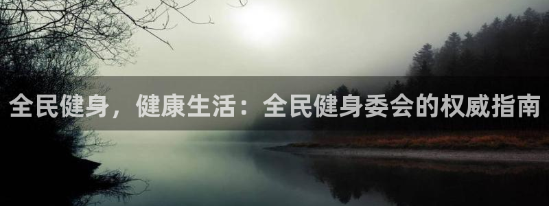 凯时国际官方版：全民健身，健康生活：全民健身委会的权威指