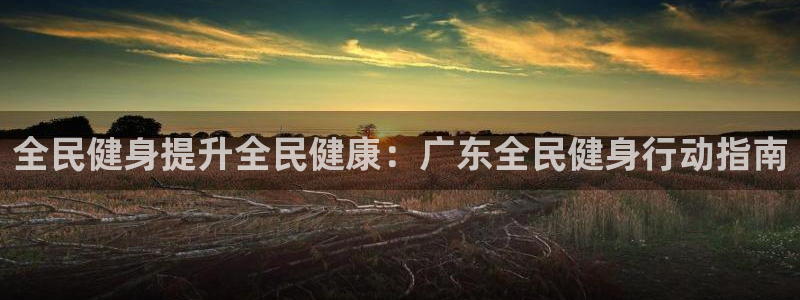 尊龙凯时论坛：全民健身提升全民健康：广东全民健身行动指南