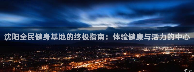 尊龙凯时官网首页：沈阳全民健身基地的终极指南：体验健康与
