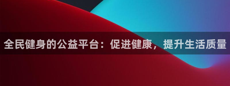 尊龙凯时 人生就是搏!：全民健身的公益平台：促进健康，提