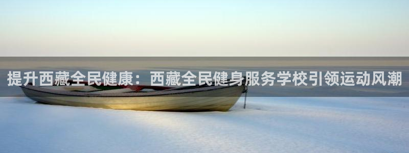 尊龙凯时论坛：提升西藏全民健康：西藏全民健身服务学校引领