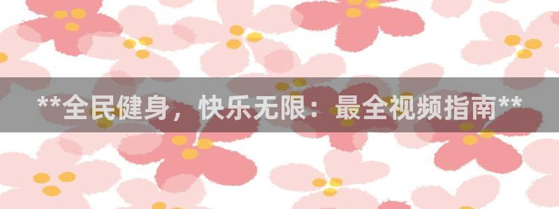 尊龙凯时赞助：**全民健身，快乐无限：最全视频指南**