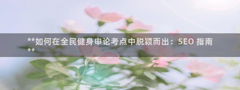 尊龙旗舰app：**如何在全民健身申论考点中脱颖而出：S