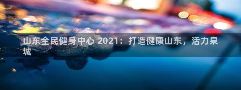 ag尊龙官方网站app：山东全民健身中心 2021：打造