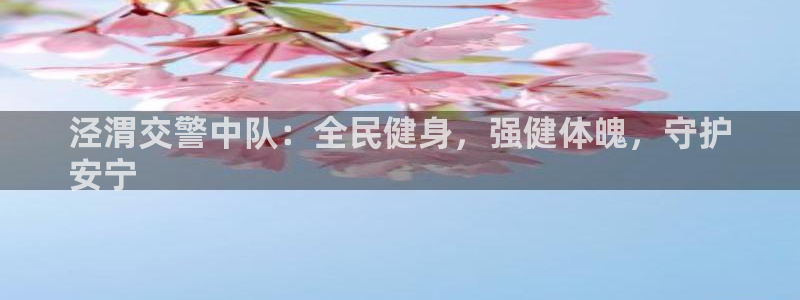 尊龙官网手：泾渭交警中队：全民健身，强健体魄，守护
安宁