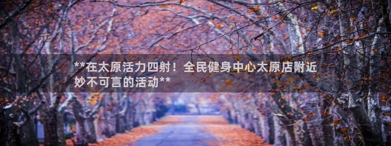 AG尊龙凯时注册：**在太原活力四射！全民健身中心太原店