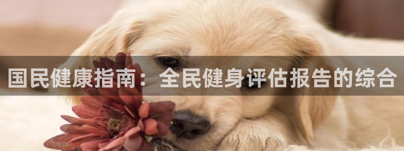 尊龙人生就是博一下首页：国民健康指南：全民健身评估报告的