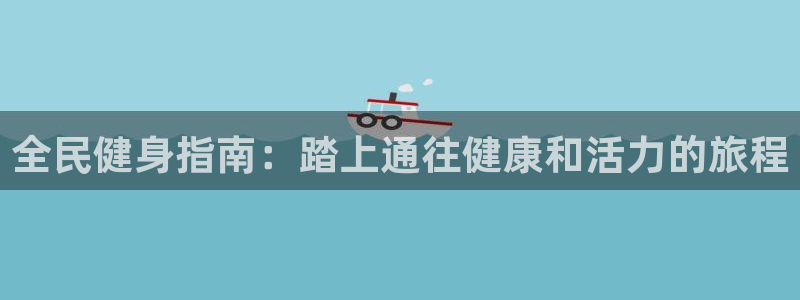 尊龙人生就是博i可靠吗：全民健身指南：踏上通往健康和活力