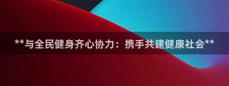 凯时ag旗舰厅登录：**与全民健身齐心协力：携手共建健康