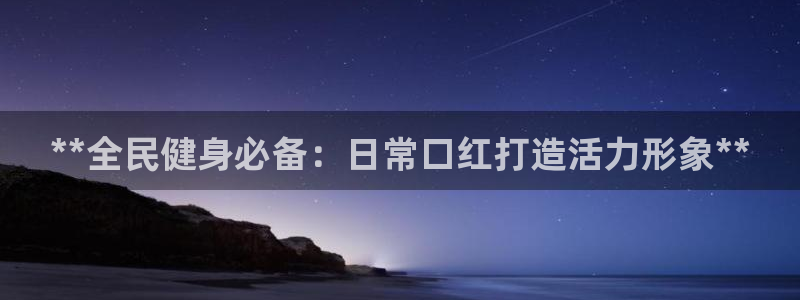 尊龙凯时企业文化：**全民健身必备：日常口红打造活力形象