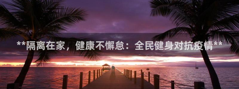 尊龙/人生就是博：**隔离在家，健康不懈怠：全民健身对抗