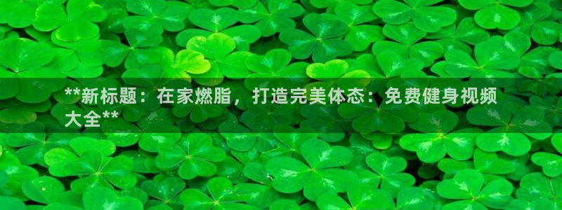 尊龙凯时代理能提出来不：**新标题：在家燃脂，打造完美体