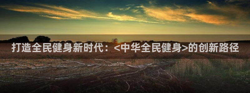 凯时k8官网首页：打造全民健身新时代：<中华全民健身>的
