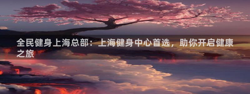 尊龙官网免费下载：全民健身上海总部：上海健身中心首选，助