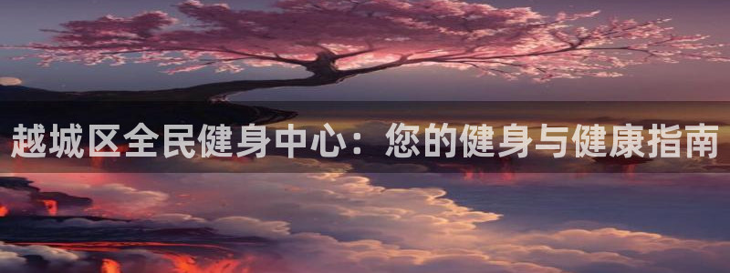 尊龙凯时v7要冲多少：越城区全民健身中心：您的健身与健康