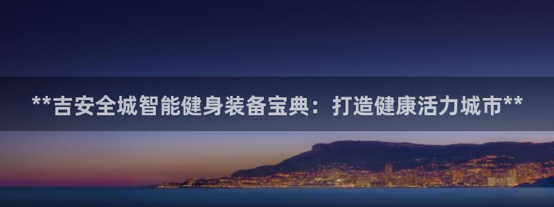 尊龙APP客户端平台：**吉安全城智能健身装备宝典：打造