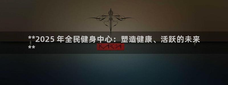 尊龙一人生就是搏：**2025 年全民健身中心：塑造健康