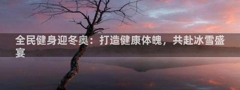 kb88凯时唯一官网注册：全民健身迎冬奥：打造健康体魄，