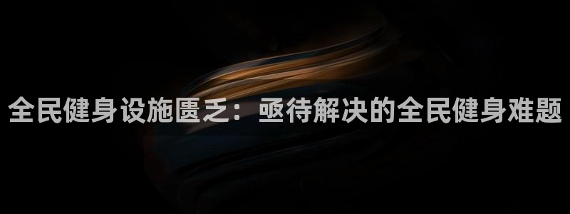 z6尊龙凯时旗：全民健身设施匮乏：亟待解决的全民健身难题