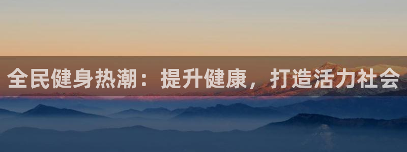 尊龙AG旗舰厅app下载：全民健身热潮：提升健康，打造活