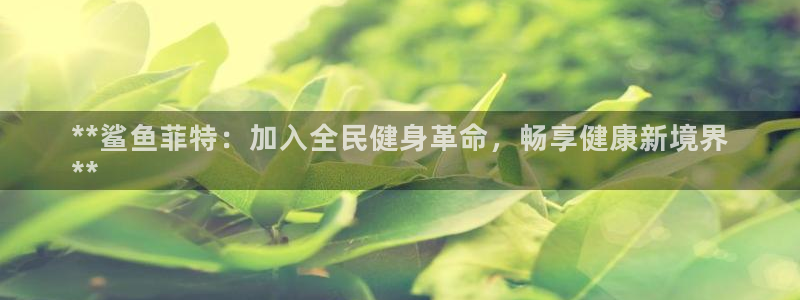 尊龙官网下载：**鲨鱼菲特：加入全民健身革命，畅享健康新