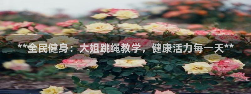 尊龙d88现金旧版本：**全民健身：大姐跳绳教学，健康活